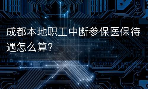 成都本地职工中断参保医保待遇怎么算?