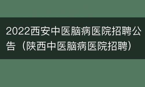 2022西安中医脑病医院招聘公告（陕西中医脑病医院招聘）