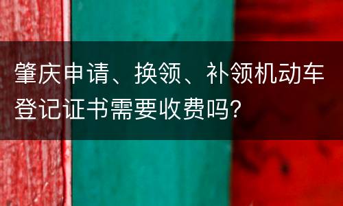 肇庆申请、换领、补领机动车登记证书需要收费吗？