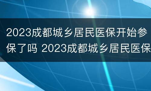 2023成都城乡居民医保开始参保了吗 2023成都城乡居民医保开始参保了吗