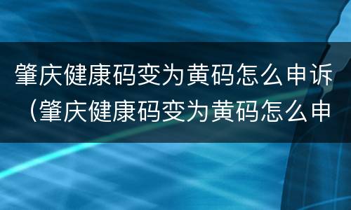 肇庆健康码变为黄码怎么申诉（肇庆健康码变为黄码怎么申诉成功）