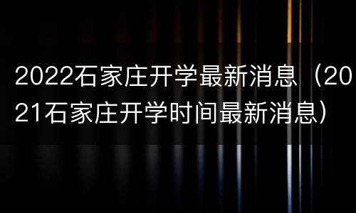 2022石家庄开学最新消息（2021石家庄开学时间最新消息）