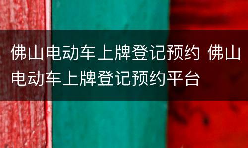 佛山电动车上牌登记预约 佛山电动车上牌登记预约平台