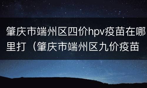 肇庆市端州区四价hpv疫苗在哪里打（肇庆市端州区九价疫苗）