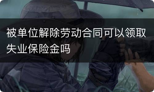被单位解除劳动合同可以领取失业保险金吗