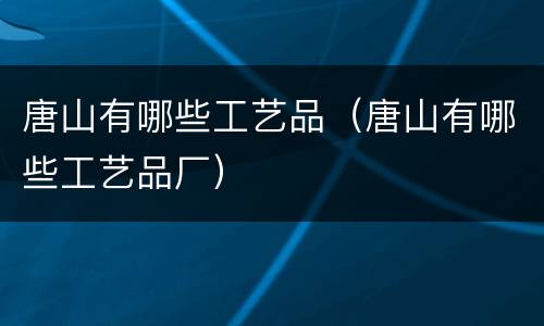 唐山有哪些工艺品（唐山有哪些工艺品厂）