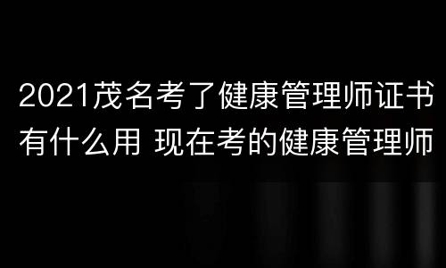 2021茂名考了健康管理师证书有什么用 现在考的健康管理师证有用吗