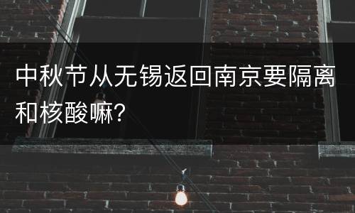 中秋节从无锡返回南京要隔离和核酸嘛？