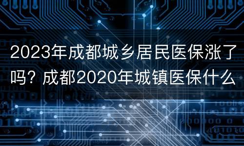 2023年成都城乡居民医保涨了吗? 成都2020年城镇医保什么时候开始买