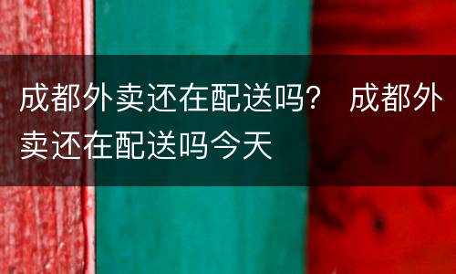 成都外卖还在配送吗？ 成都外卖还在配送吗今天