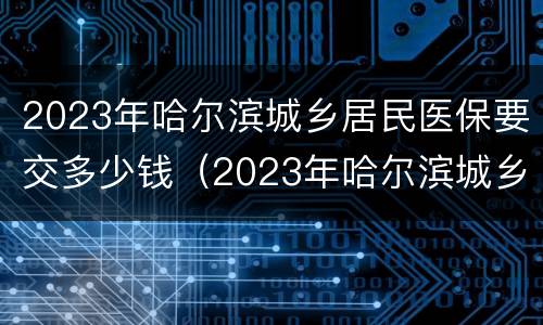 2023年哈尔滨城乡居民医保要交多少钱（2023年哈尔滨城乡居民医保要交多少钱呀）