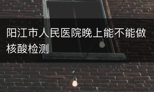 阳江市人民医院晚上能不能做核酸检测