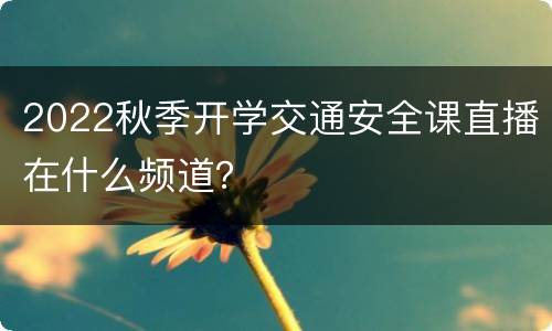 2022秋季开学交通安全课直播在什么频道？