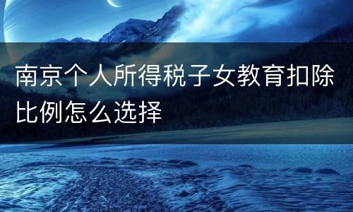 南京个人所得税子女教育扣除比例怎么选择