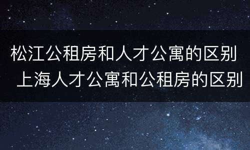 松江公租房和人才公寓的区别 上海人才公寓和公租房的区别