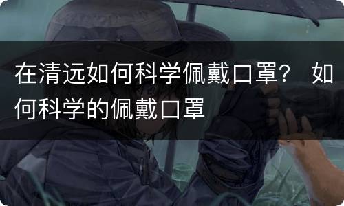 在清远如何科学佩戴口罩？ 如何科学的佩戴口罩