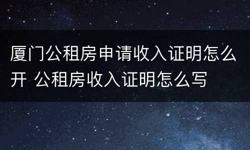 厦门公租房申请收入证明怎么开 公租房收入证明怎么写