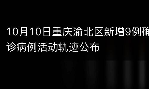 10月10日重庆渝北区新增9例确诊病例活动轨迹公布