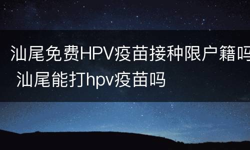 汕尾免费HPV疫苗接种限户籍吗 汕尾能打hpv疫苗吗