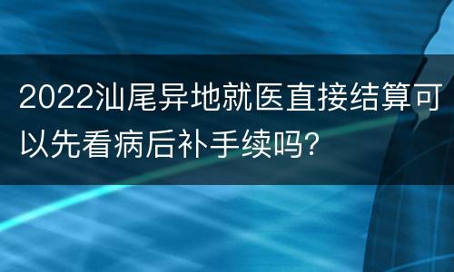 2022汕尾异地就医直接结算可以先看病后补手续吗？