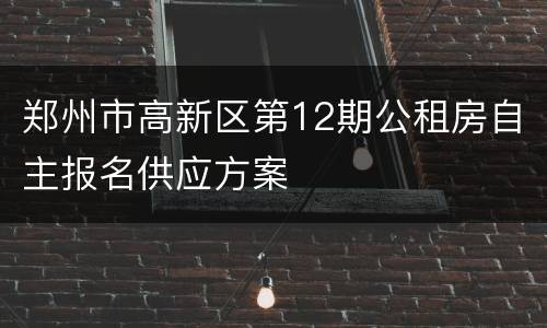 郑州市高新区第12期公租房自主报名供应方案