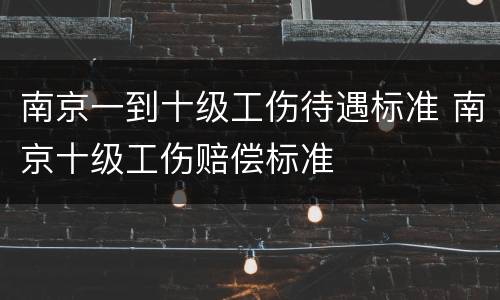 南京一到十级工伤待遇标准 南京十级工伤赔偿标准
