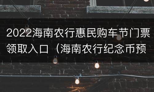 2022海南农行惠民购车节门票领取入口（海南农行纪念币预约入口）