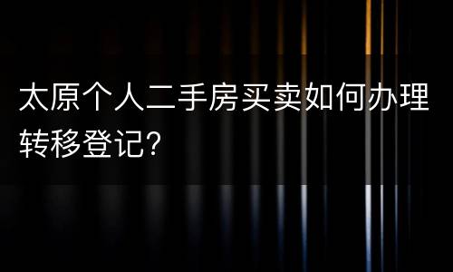 太原个人二手房买卖如何办理转移登记?