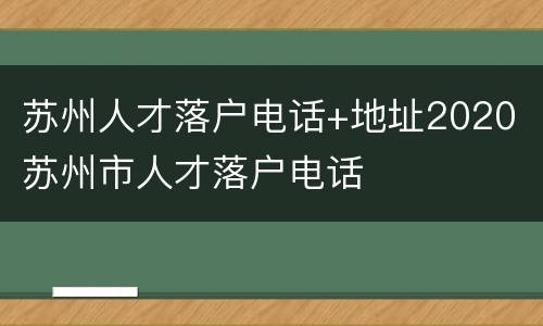 苏州人才落户电话+地址2020 苏州市人才落户电话