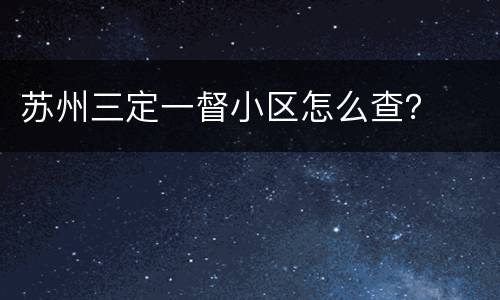 苏州三定一督小区怎么查？