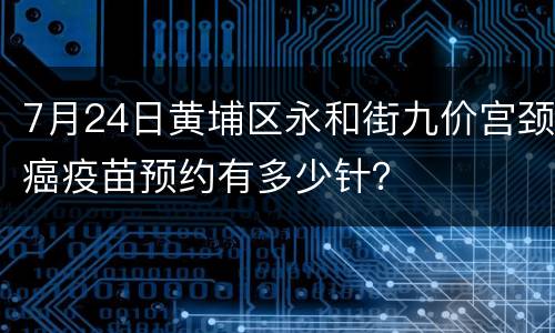 7月24日黄埔区永和街九价宫颈癌疫苗预约有多少针？