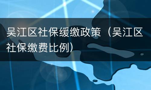 吴江区社保缓缴政策（吴江区社保缴费比例）