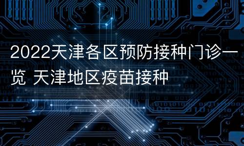 2022天津各区预防接种门诊一览 天津地区疫苗接种
