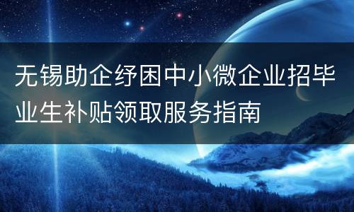 无锡助企纾困中小微企业招毕业生补贴领取服务指南
