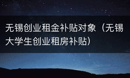 无锡创业租金补贴对象（无锡大学生创业租房补贴）