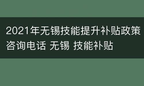 2021年无锡技能提升补贴政策咨询电话 无锡 技能补贴