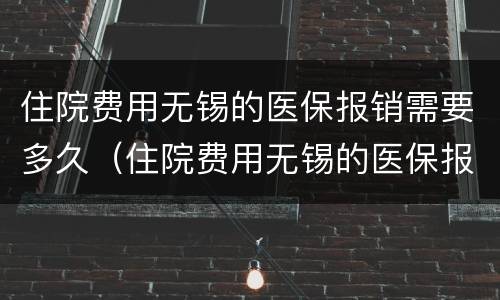 住院费用无锡的医保报销需要多久（住院费用无锡的医保报销需要多久才能到账）