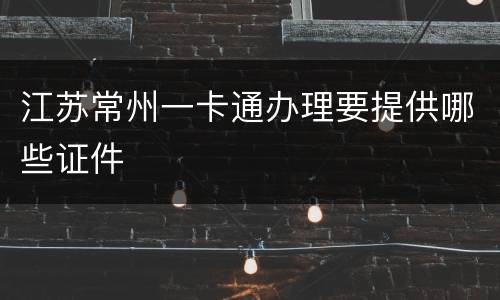 江苏常州一卡通办理要提供哪些证件