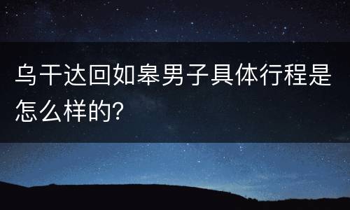 乌干达回如皋男子具体行程是怎么样的？