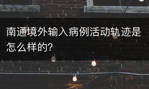 南通境外输入病例活动轨迹是怎么样的？