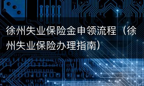 徐州失业保险金申领流程（徐州失业保险办理指南）
