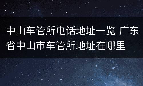 中山车管所电话地址一览 广东省中山市车管所地址在哪里