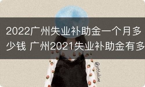 2022广州失业补助金一个月多少钱 广州2021失业补助金有多少
