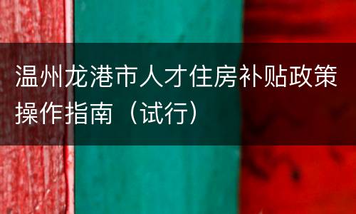 温州龙港市人才住房补贴政策操作指南（试行）
