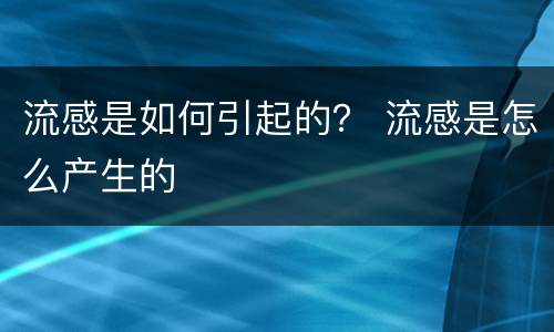 流感是如何引起的？ 流感是怎么产生的