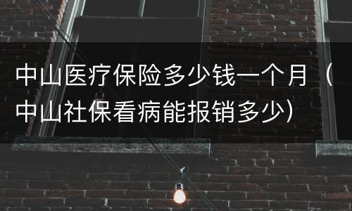 中山医疗保险多少钱一个月（中山社保看病能报销多少）