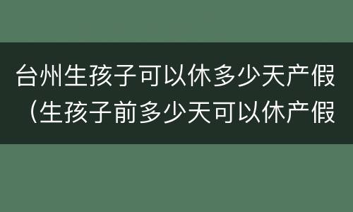 台州生孩子可以休多少天产假（生孩子前多少天可以休产假）