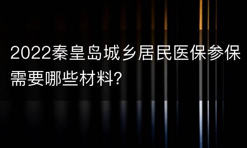 2022秦皇岛城乡居民医保参保需要哪些材料？
