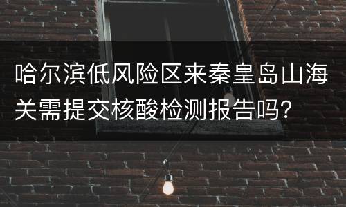 哈尔滨低风险区来秦皇岛山海关需提交核酸检测报告吗？