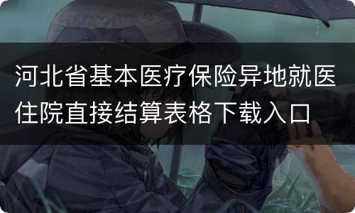 河北省基本医疗保险异地就医住院直接结算表格下载入口